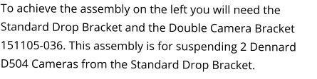 To achieve the assembly on the left you will need the Standard Drop Bracket and the Double Camera Bracket 151105-036. This assembly is for suspending 2 Dennard D504 Cameras from the Standard Drop Bracket.