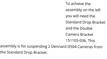 To achieve the assembly on the left you will need the Standard Drop Bracket and the Double Camera Bracket 151105-036. This assembly is for suspending 2 Dennard D504 Cameras from the Standard Drop Bracket.